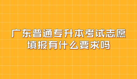 广东普通专升本考试志愿填报有什么要求吗.png