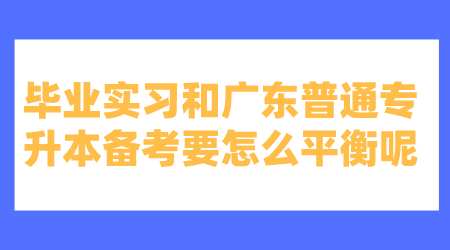 毕业实习和广东普通专升本备考要怎么平衡呢.png