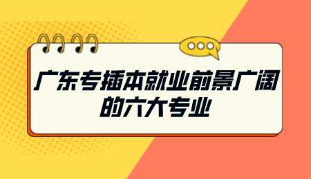 广东专插本就业前景广阔的六大专业.png