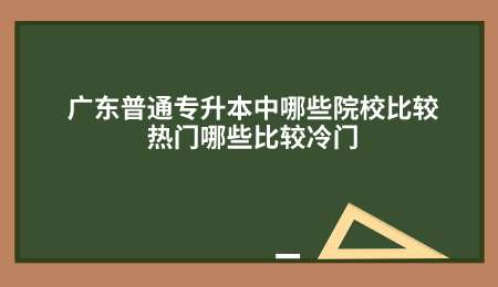 广东普通专升本中哪些院校比较热门哪些比较冷门.png