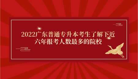 2022广东普通专升本考生了解下近六年报考人数最多的院校.png