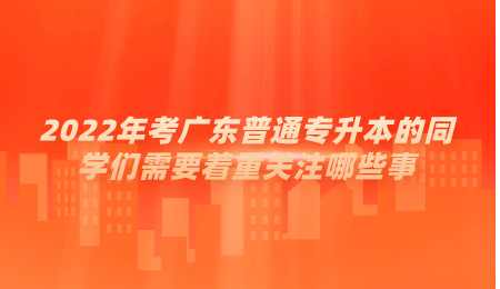2022年考广东普通专升本的同学们需要着重关注哪些事.png