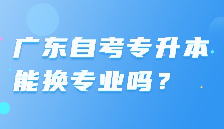 广东自考专升本能换专业吗？.jpg