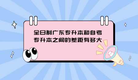 全日制广东专升本和自考专升本之间的差距有多大.png