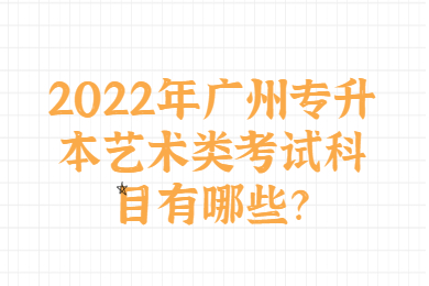2022年广州专升本艺术类考试科目有哪些?