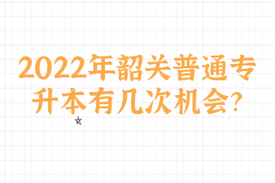 2022年韶关普通专升本有几次机会?