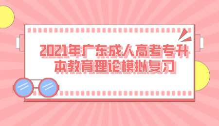 2021年广东成人高考专升本教育理论模拟复习.png