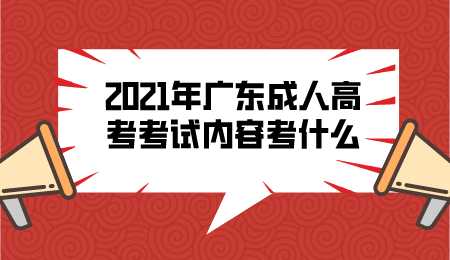 2021年广东成人高考考试内容考什么.png