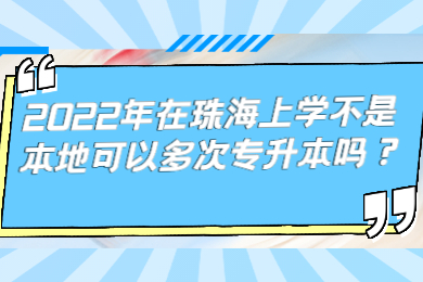 2022年在珠海上学不是本地可以多次专升本吗?