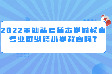 2022年汕头专插本学前教育专业可以跨小学教育吗?
