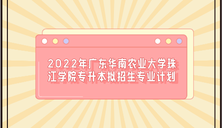 2022年广东华南农业大学珠江学院专升本拟招生专业计划.png
