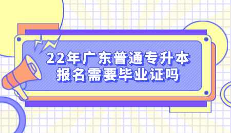 22年广东普通专升本报名需要毕业证吗.png
