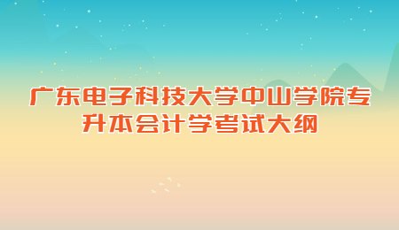 广东电子科技大学中山学院专升本会计学考试大纲.jpg