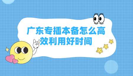 广东专插本备怎么高效利用好时间.png