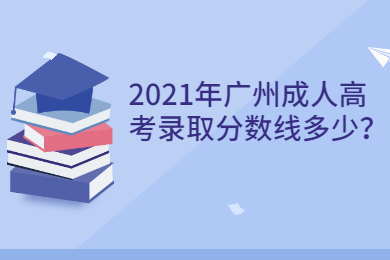 2021年广州成人高考录取分数线多少？