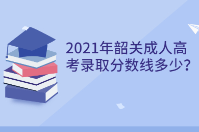 2021年韶关成人高考录取分数线多少?