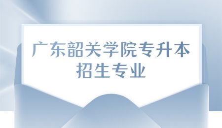 广东韶关学院专升本招生专业.jpg