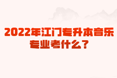 2022年江门专升本音乐专业考什么？