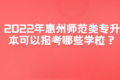 2022年惠州师范类专升本可以报考哪些学校?