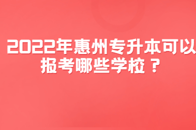2022年惠州专升本可以报考哪些学校?