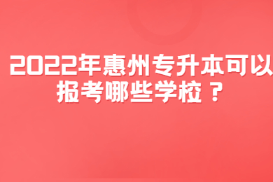 2022年惠州专升本可以报考哪些学校？