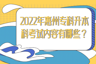 2022年惠州专科升本科考试内容有哪些?