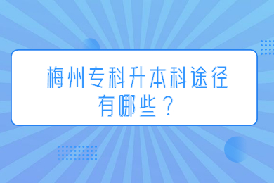 梅州专科升本科途径有哪些?