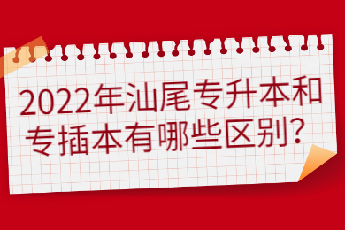 2022年汕尾专升本和专插本有哪些区别？