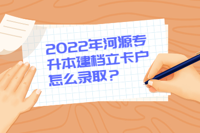2022年河源专升本建档立卡户怎么录取？