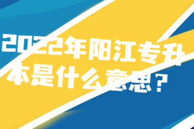 2022年阳江专升本是什么意思?