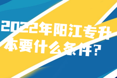 2022年阳江专升本要什么条件?