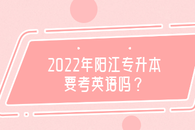 2022年阳江专升本要考英语吗?