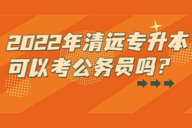 2022年清远专升本可以考公务员吗?