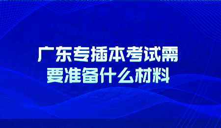 广东专插本考试需要准备什么材料.png