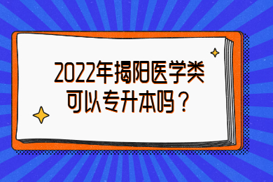 2022年揭阳医学类可以专升本吗？