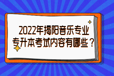 2022年揭阳音乐专业专升本考试内容有哪些？