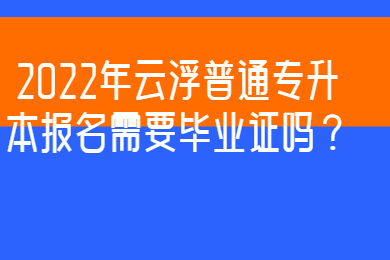 2022年云浮普通专升本报名需要毕业证吗?