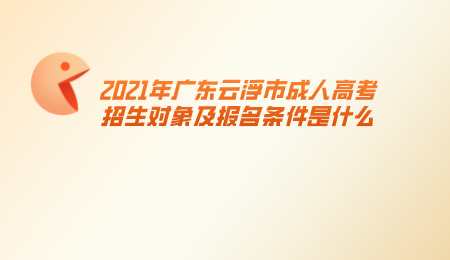 2021年广东云浮市成人高考招生对象及报名条件是什么.png