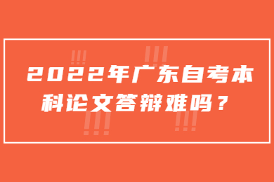 2022年广东自考本科论文答辩难吗？