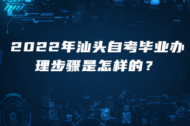 2022年汕头自考毕业办理步骤是怎样的？