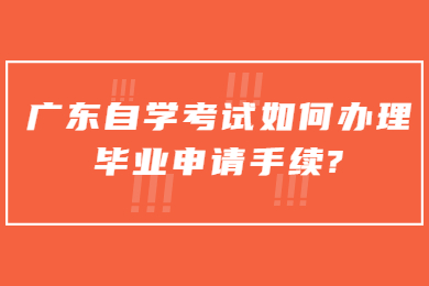 广东自学考试如何办理毕业申请手续?
