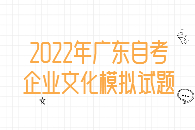 2022年广东自考企业文化模拟试题