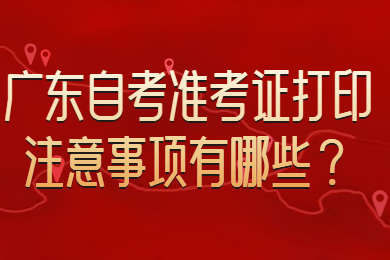 广东自考准考证打印注意事项有哪些？