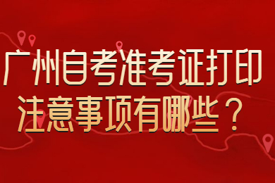 广州自考准考证打印注意事项有哪些？
