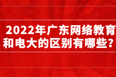 2022年广东网络教育和电大的区别有哪些？