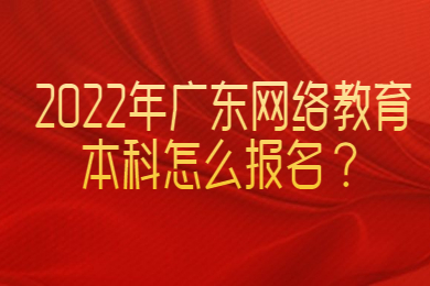 2022年广东网络教育本科怎么报名？