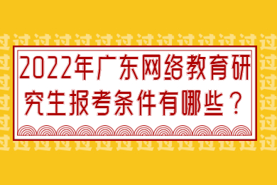 2022年广东网络教育研究生报考条件有哪些？