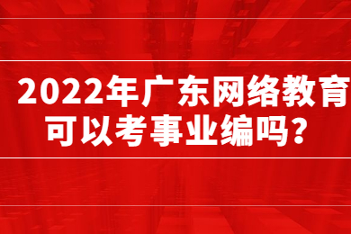 2022年广东网络教育可以考事业编吗?