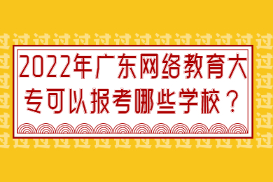 2022年广东网络教育大专可以报考哪些学校？