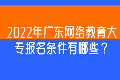 2022年广东网络教育大专报名条件有哪些？